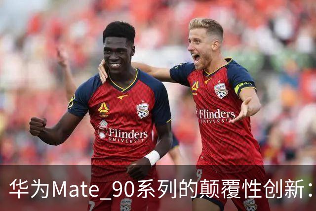 华为Mate 90系列的颠覆性创新：美国无法遏制的科技力量